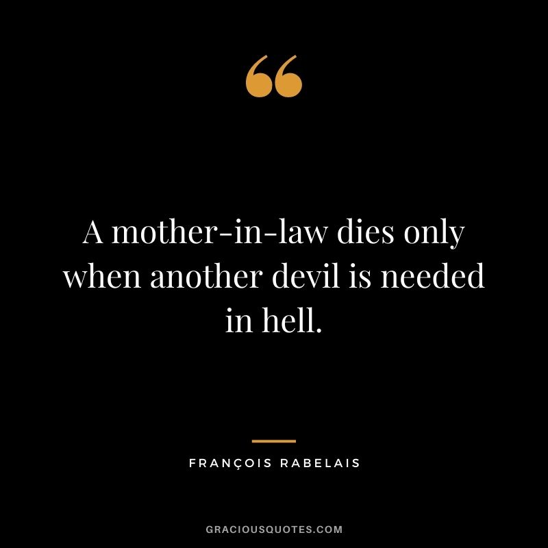 A mother-in-law dies only when another devil is needed in hell.