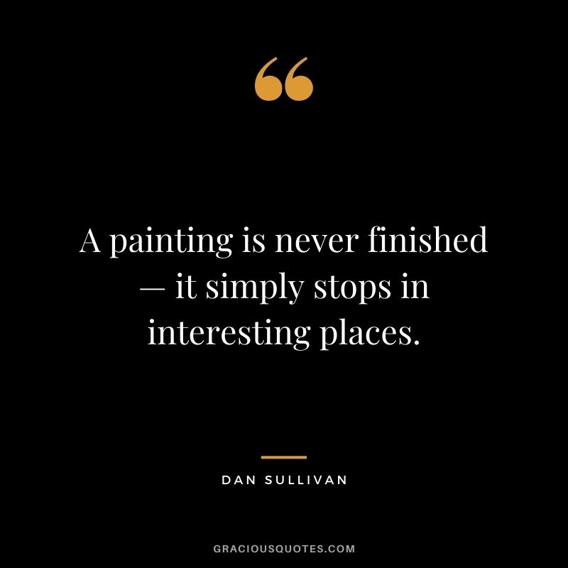 A painting is never finished — it simply stops in interesting places.