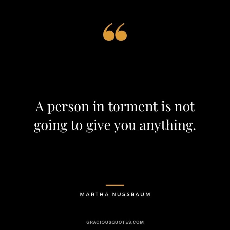 A person in torment is not going to give you anything.