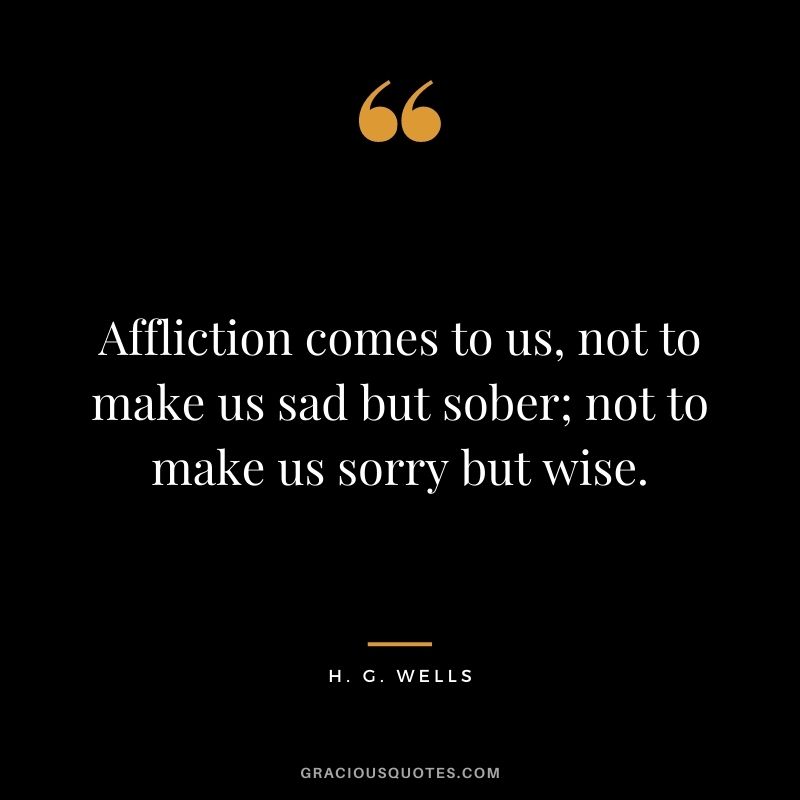 Affliction comes to us, not to make us sad but sober; not to make us sorry but wise.