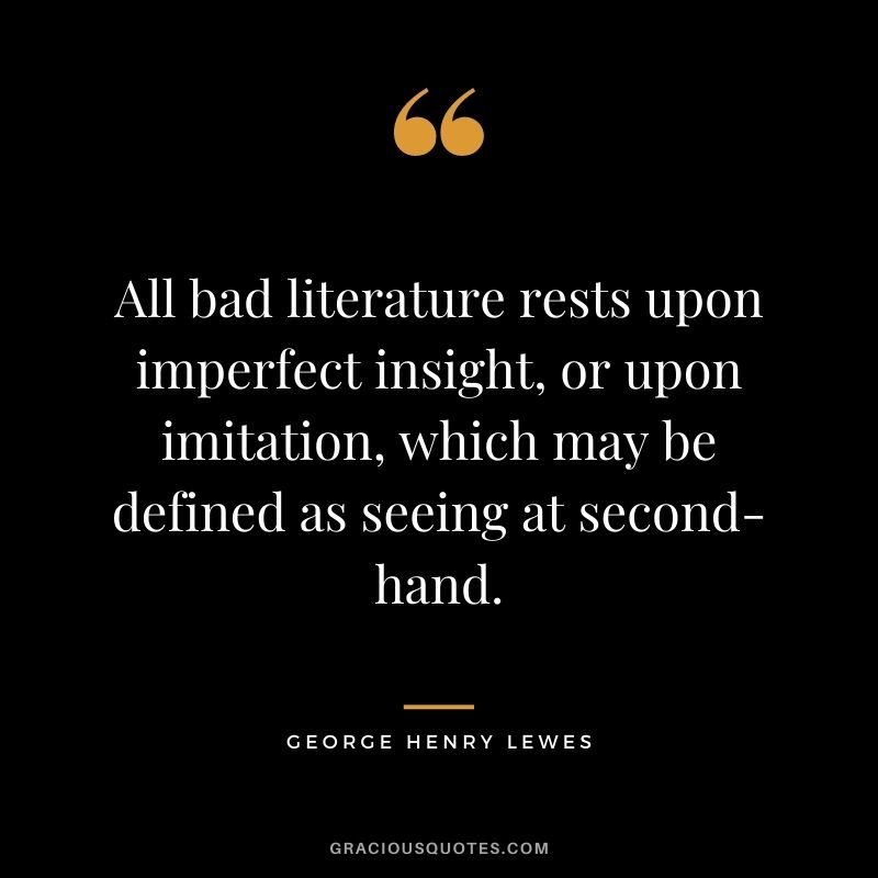 All bad literature rests upon imperfect insight, or upon imitation, which may be defined as seeing at second-hand.