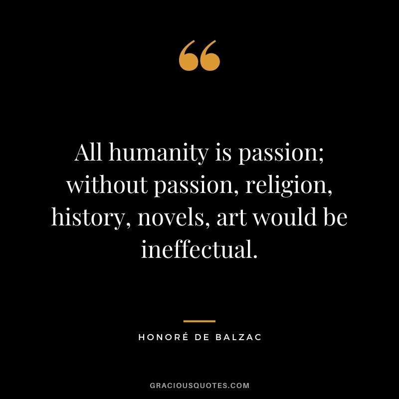 All humanity is passion; without passion, religion, history, novels, art would be ineffectual.