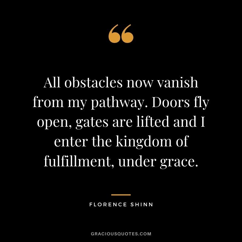 All obstacles now vanish from my pathway. Doors fly open, gates are lifted and I enter the kingdom of fulfillment, under grace.