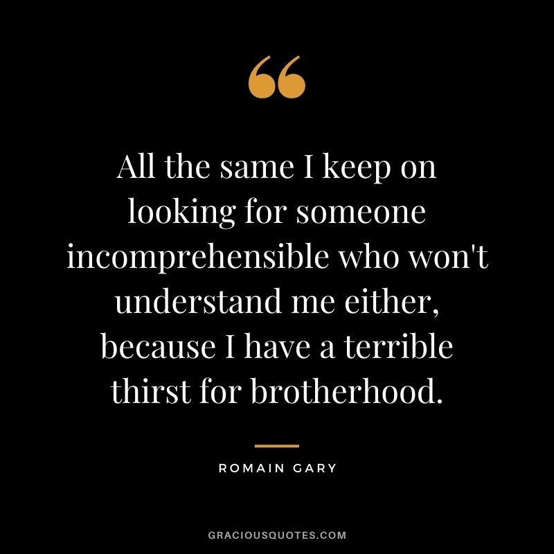 All the same I keep on looking for someone incomprehensible who won't understand me either, because I have a terrible thirst for brotherhood.