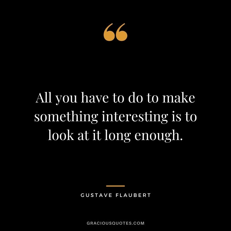 All you have to do to make something interesting is to look at it long enough.
