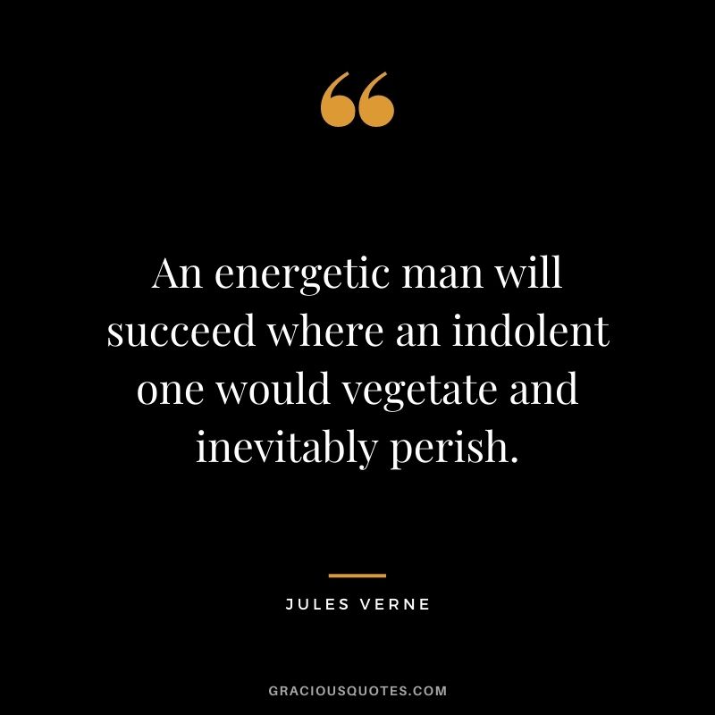 An energetic man will succeed where an indolent one would vegetate and inevitably perish.
