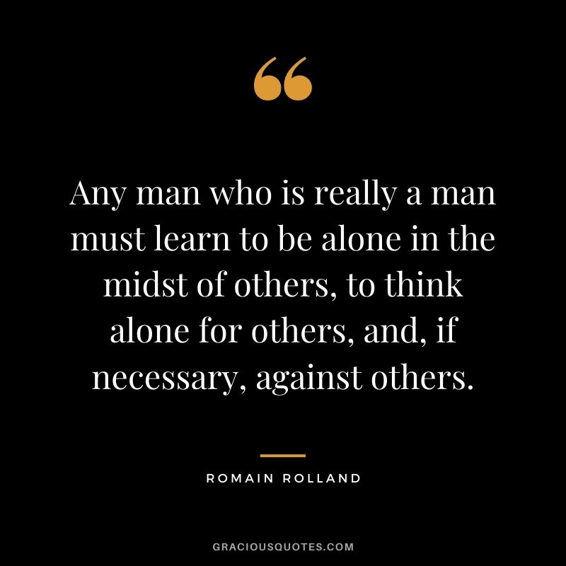 Any man who is really a man must learn to be alone in the midst of others, to think alone for others, and, if necessary, against others.