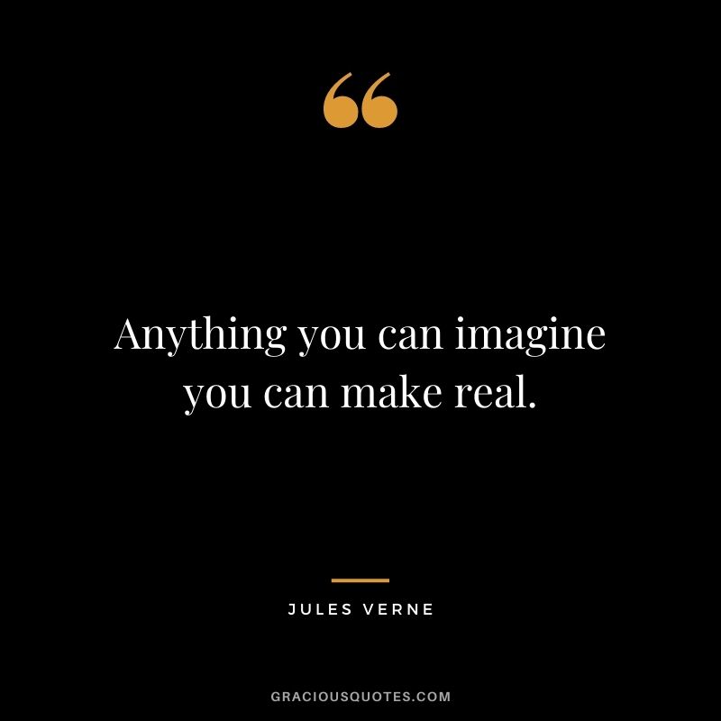 Anything you can imagine you can make real.