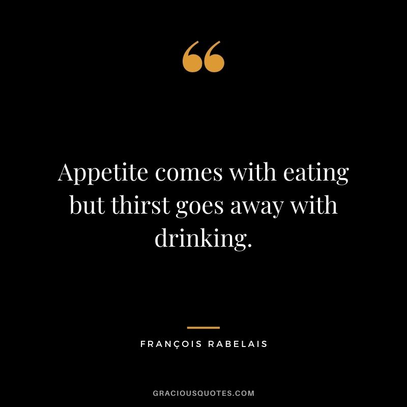 Appetite comes with eating but thirst goes away with drinking.