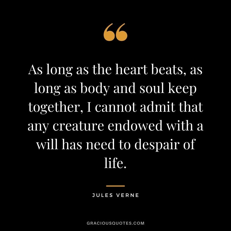 As long as the heart beats, as long as body and soul keep together, I cannot admit that any creature endowed with a will has need to despair of life.