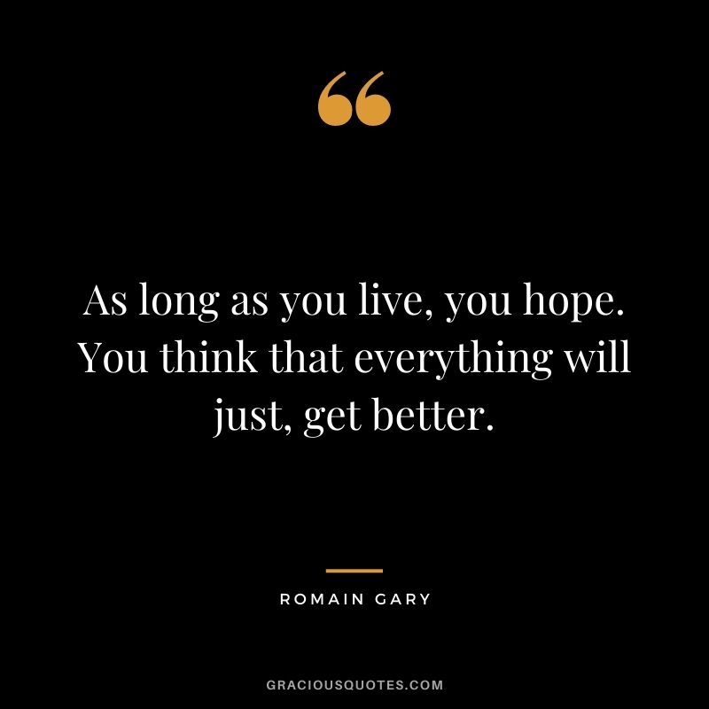As long as you live, you hope. You think that everything will just, get better.