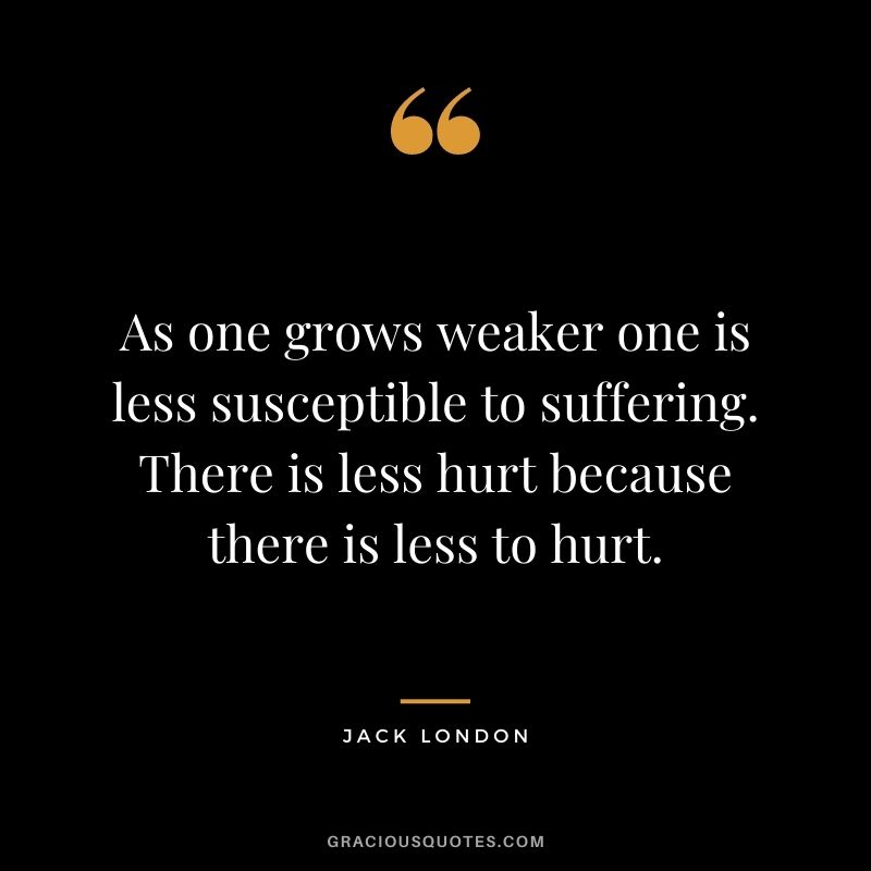 As one grows weaker one is less susceptible to suffering. There is less hurt because there is less to hurt.