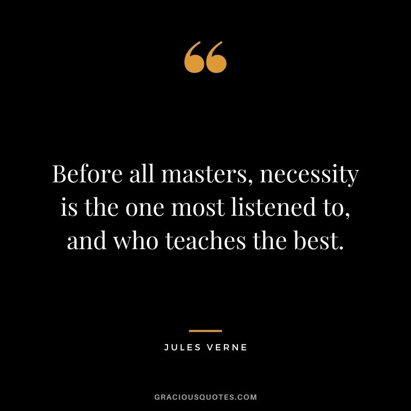 Before all masters, necessity is the one most listened to, and who teaches the best.