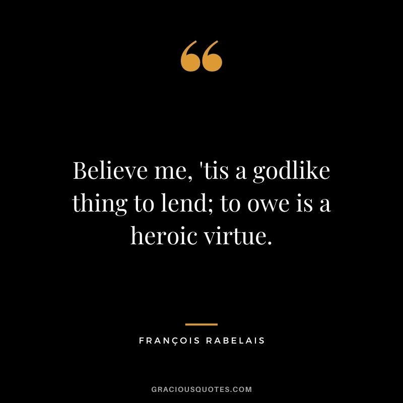 Believe me, 'tis a godlike thing to lend; to owe is a heroic virtue.