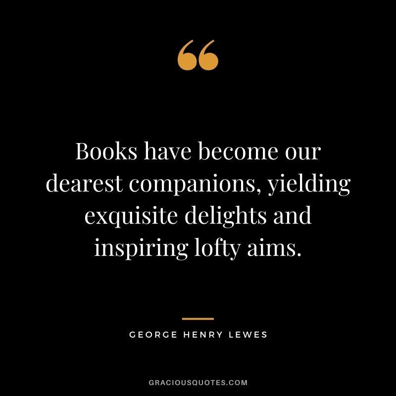 Books have become our dearest companions, yielding exquisite delights and inspiring lofty aims.