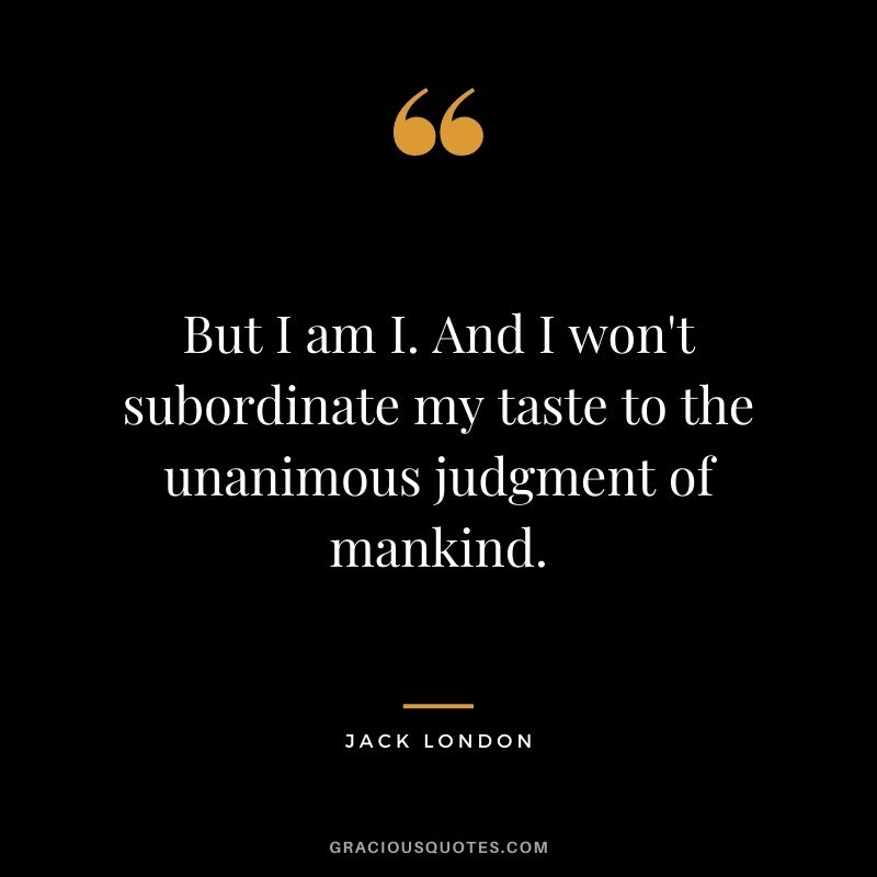 But I am I. And I won't subordinate my taste to the unanimous judgment of mankind.
