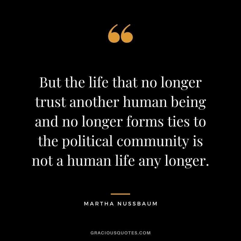 But the life that no longer trust another human being and no longer forms ties to the political community is not a human life any longer.