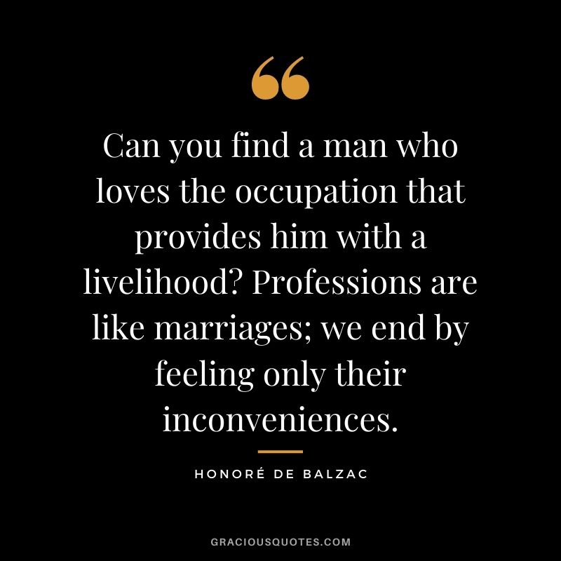 Can you find a man who loves the occupation that provides him with a livelihood Professions are like marriages; we end by feeling only their inconveniences.