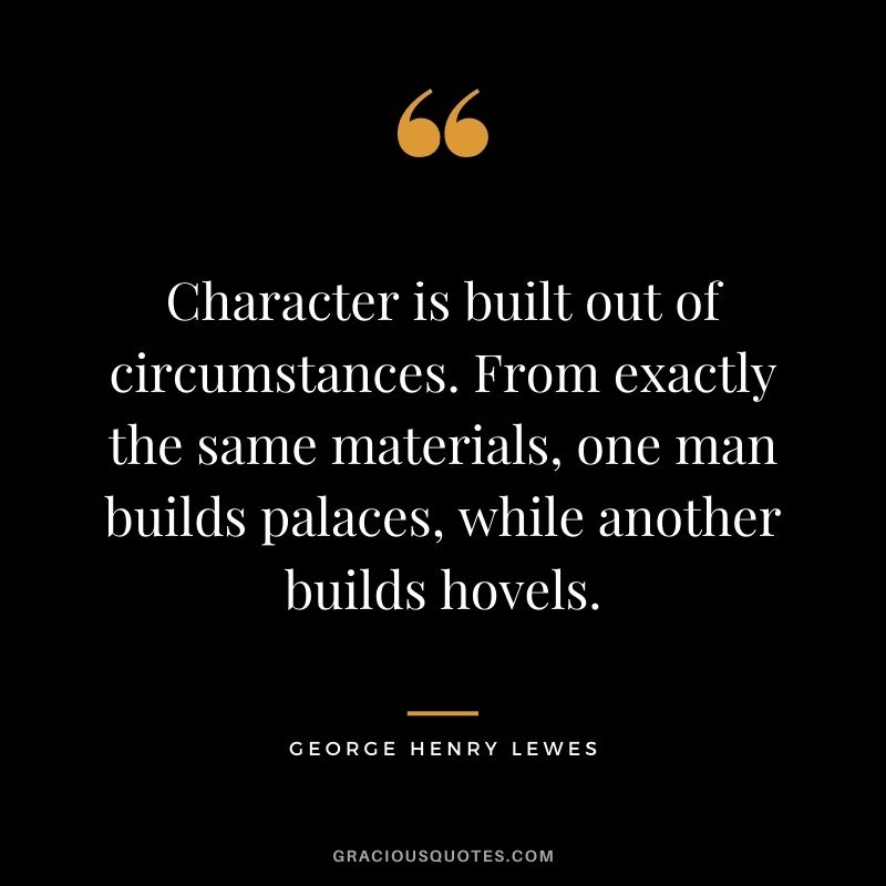 Character is built out of circumstances. From exactly the same materials, one man builds palaces, while another builds hovels.