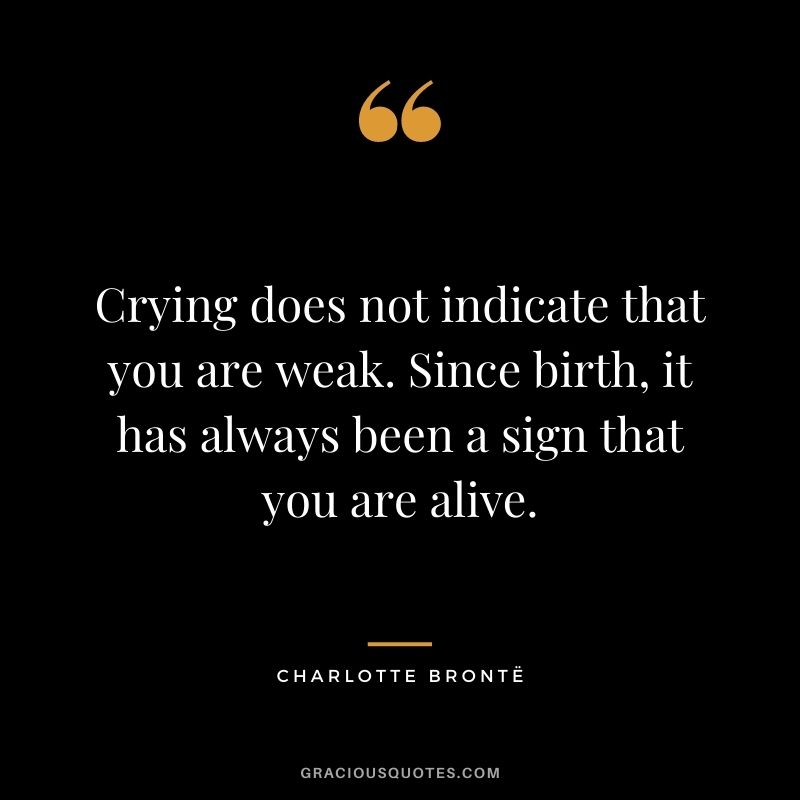 Crying does not indicate that you are weak. Since birth, it has always been a sign that you are alive.
