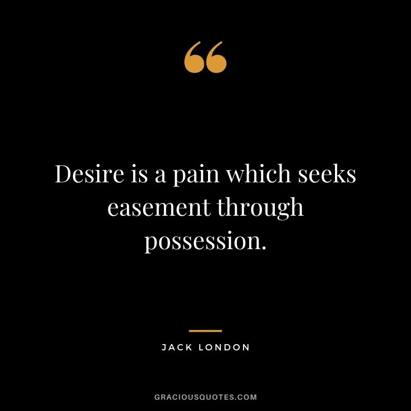 Desire is a pain which seeks easement through possession.