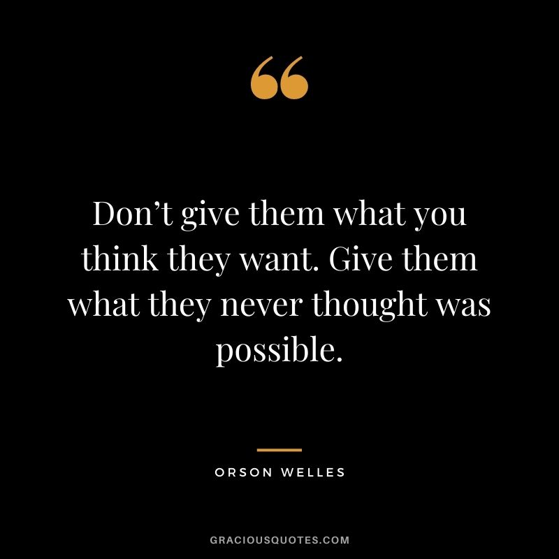 Don’t give them what you think they want. Give them what they never thought was possible.