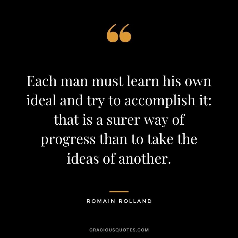 Each man must learn his own ideal and try to accomplish it that is a surer way of progress than to take the ideas of another.