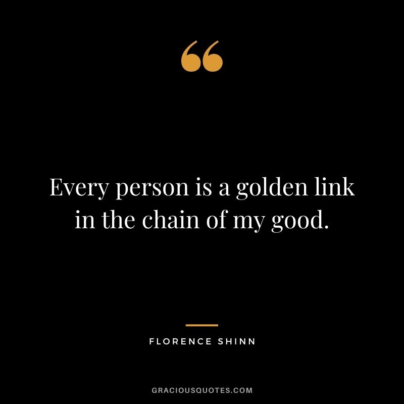 Every person is a golden link in the chain of my good.