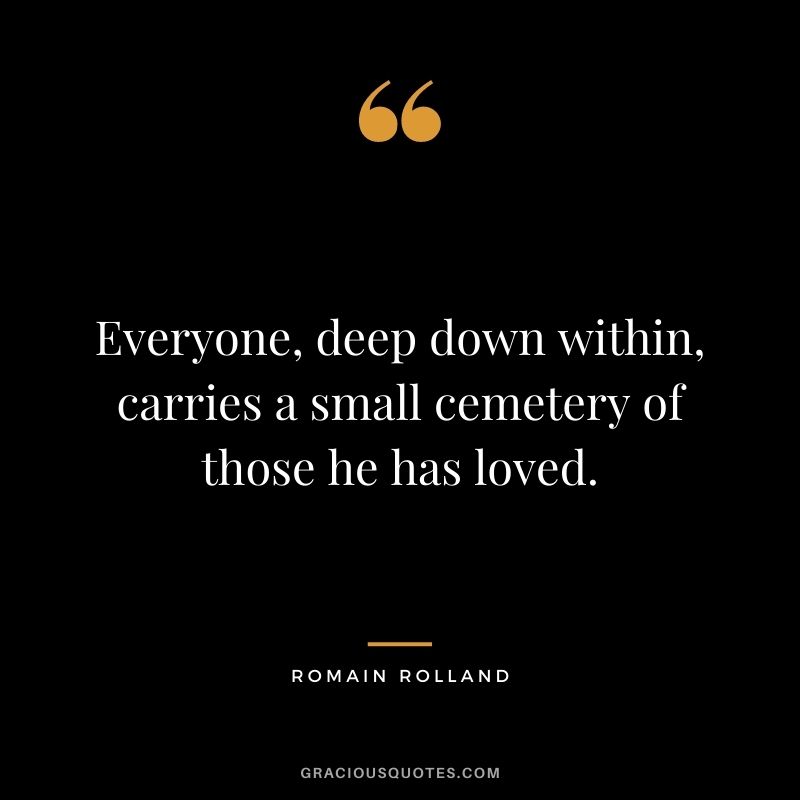 Everyone, deep down within, carries a small cemetery of those he has loved.