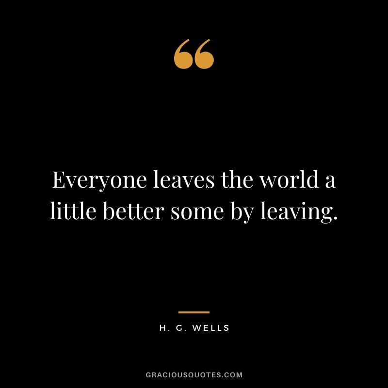 Everyone leaves the world a little better some by leaving.