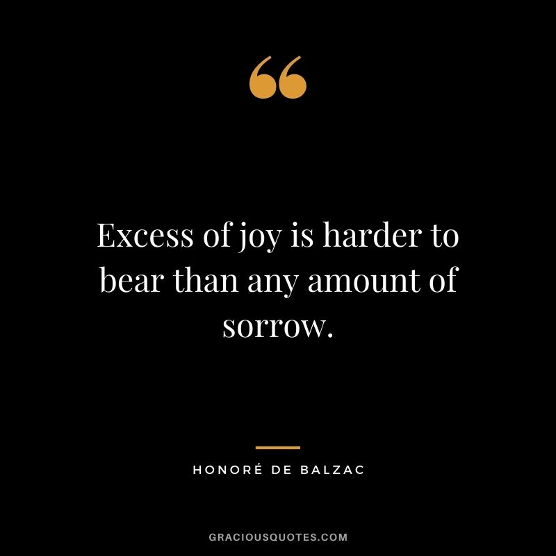Excess of joy is harder to bear than any amount of sorrow.