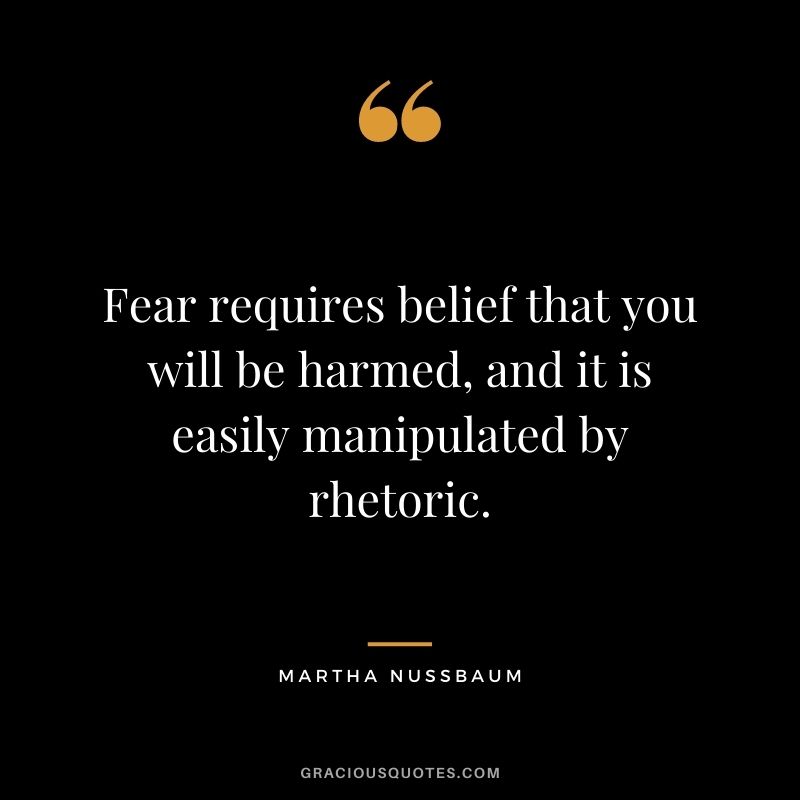 Fear requires belief that you will be harmed, and it is easily manipulated by rhetoric.