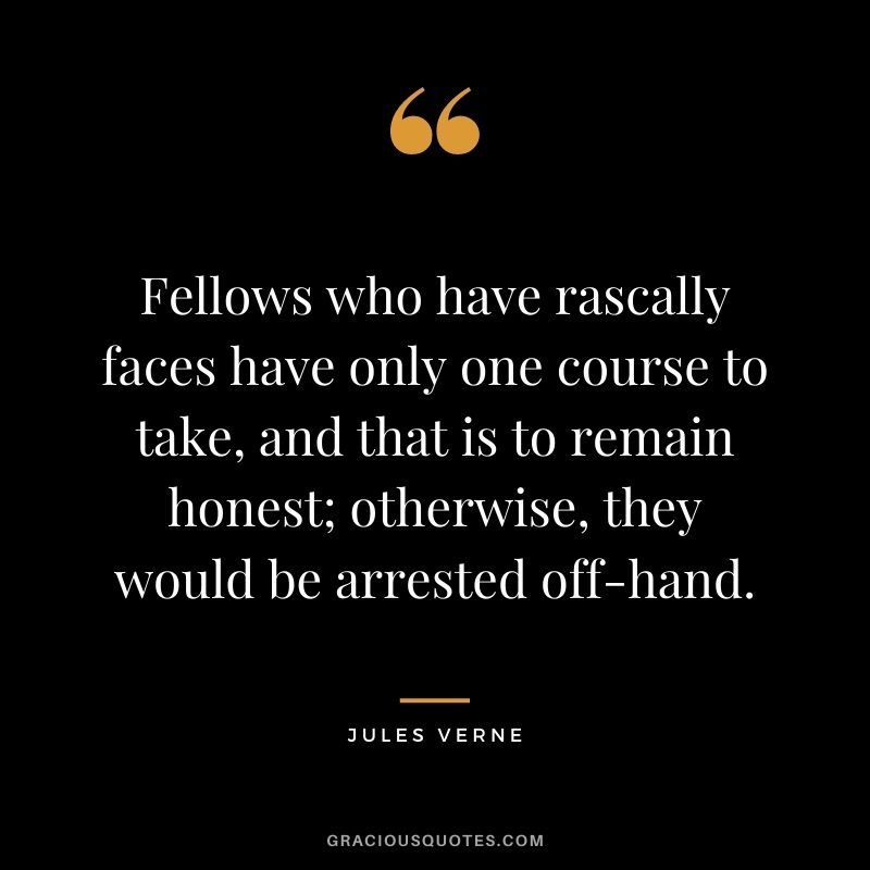 Fellows who have rascally faces have only one course to take, and that is to remain honest; otherwise, they would be arrested off-hand.