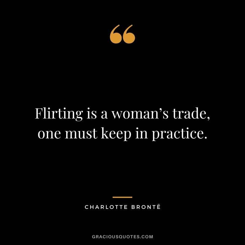 Flirting is a woman’s trade, one must keep in practice.