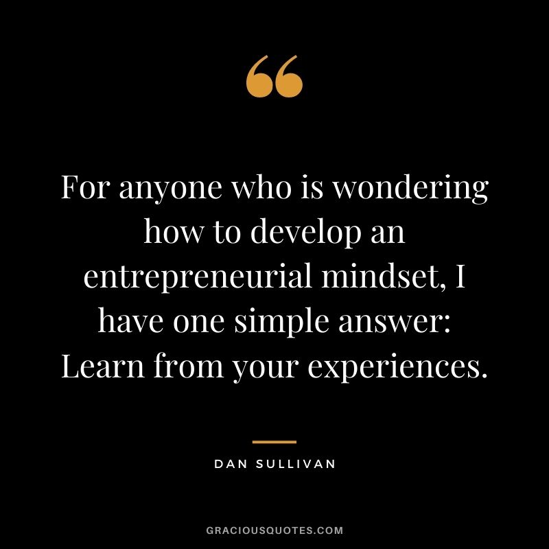 For anyone who is wondering how to develop an entrepreneurial mindset, I have one simple answer Learn from your experiences.