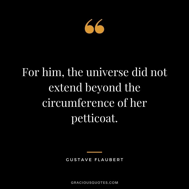 For him, the universe did not extend beyond the circumference of her petticoat.