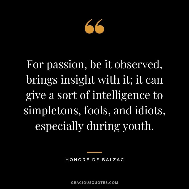 For passion, be it observed, brings insight with it; it can give a sort of intelligence to simpletons, fools, and idiots, especially during youth.