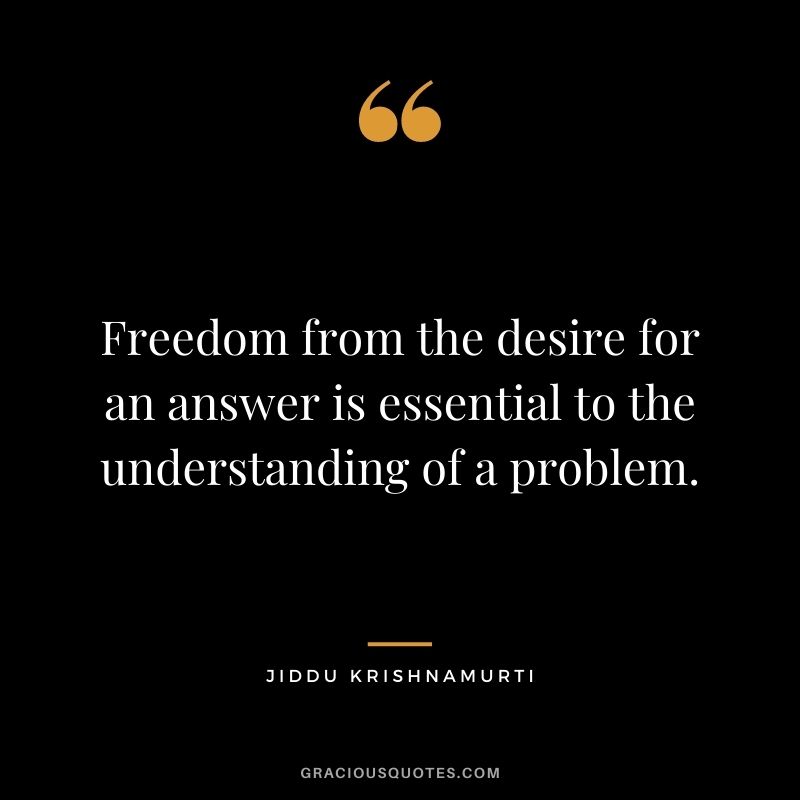 Freedom from the desire for an answer is essential to the understanding of a problem.