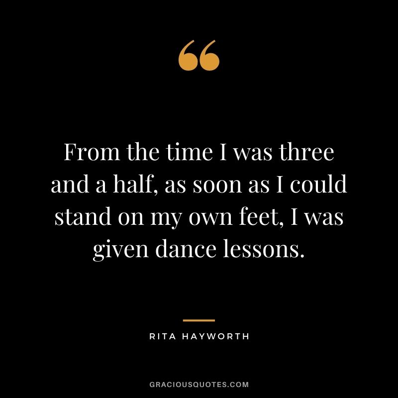 From the time I was three and a half, as soon as I could stand on my own feet, I was given dance lessons.