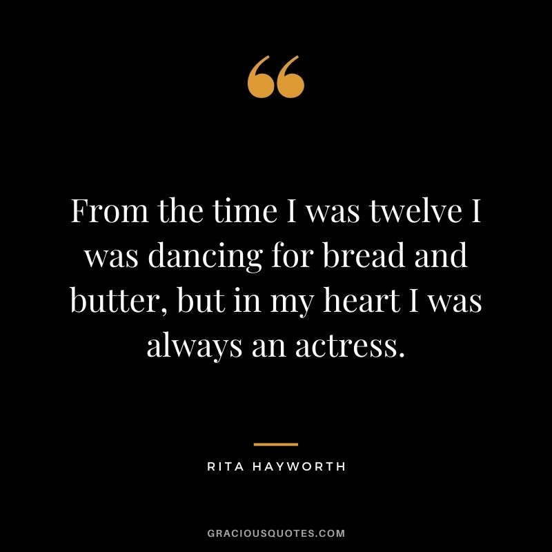 From the time I was twelve I was dancing for bread and butter, but in my heart I was always an actress.