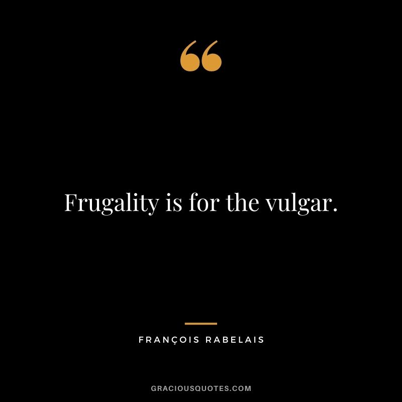 Frugality is for the vulgar.