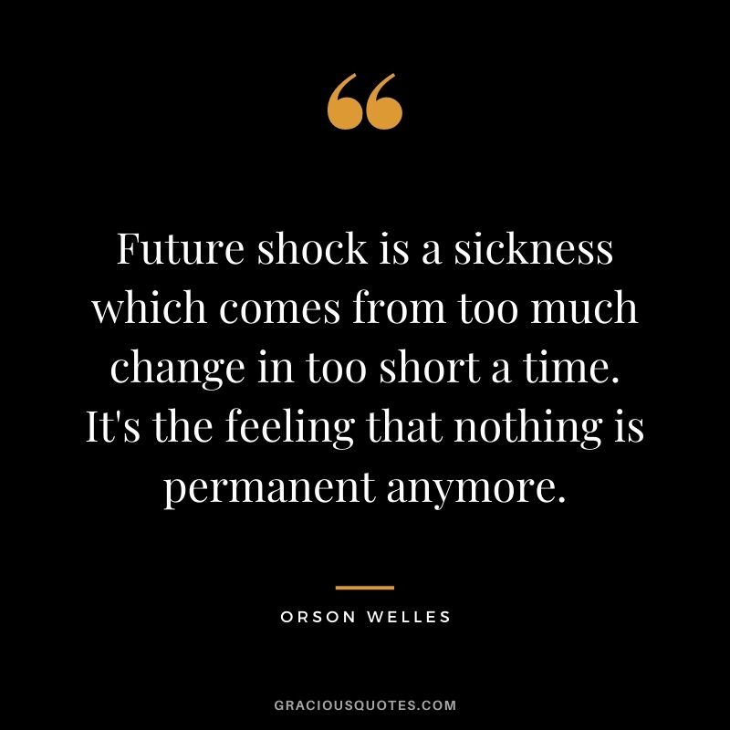 Future shock is a sickness which comes from too much change in too short a time. It's the feeling that nothing is permanent anymore.