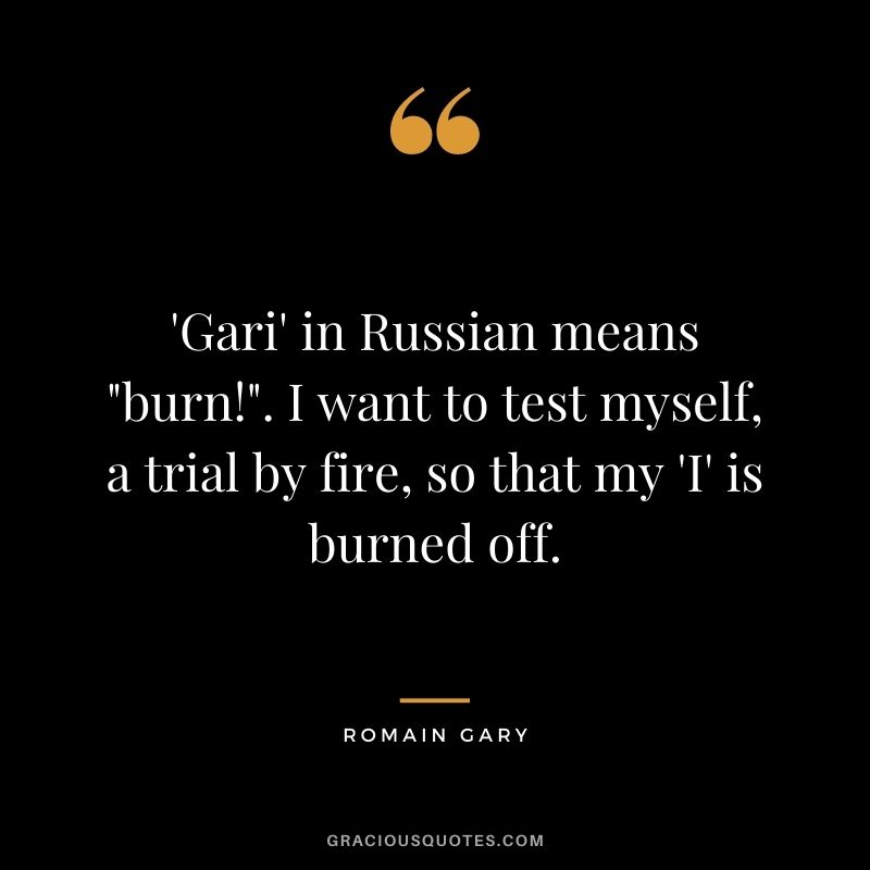 'Gari' in Russian means burn!. I want to test myself, a trial by fire, so that my 'I' is burned off.