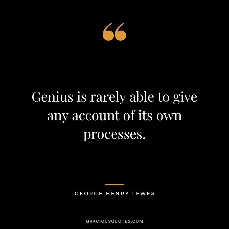 Genius is rarely able to give any account of its own processes.