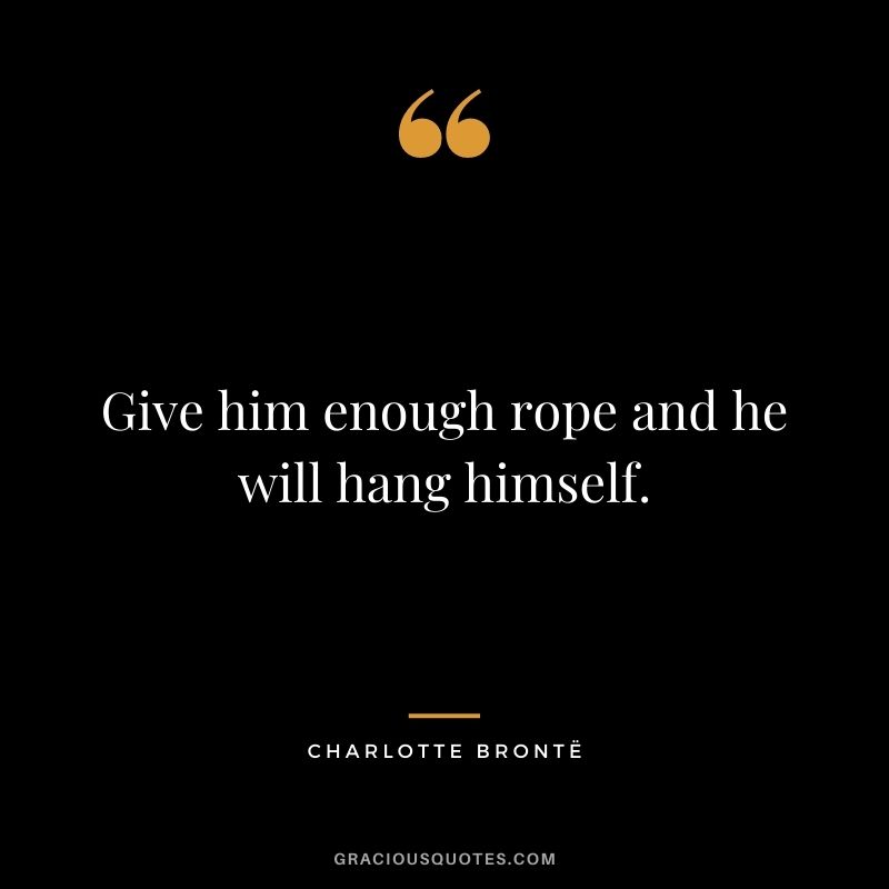 Give him enough rope and he will hang himself.