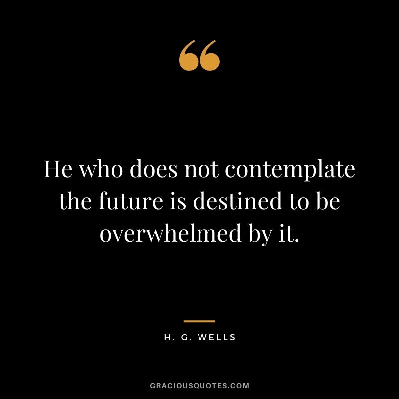 He who does not contemplate the future is destined to be overwhelmed by it.