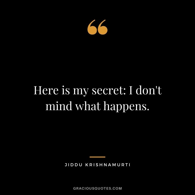 Here is my secret I don't mind what happens.