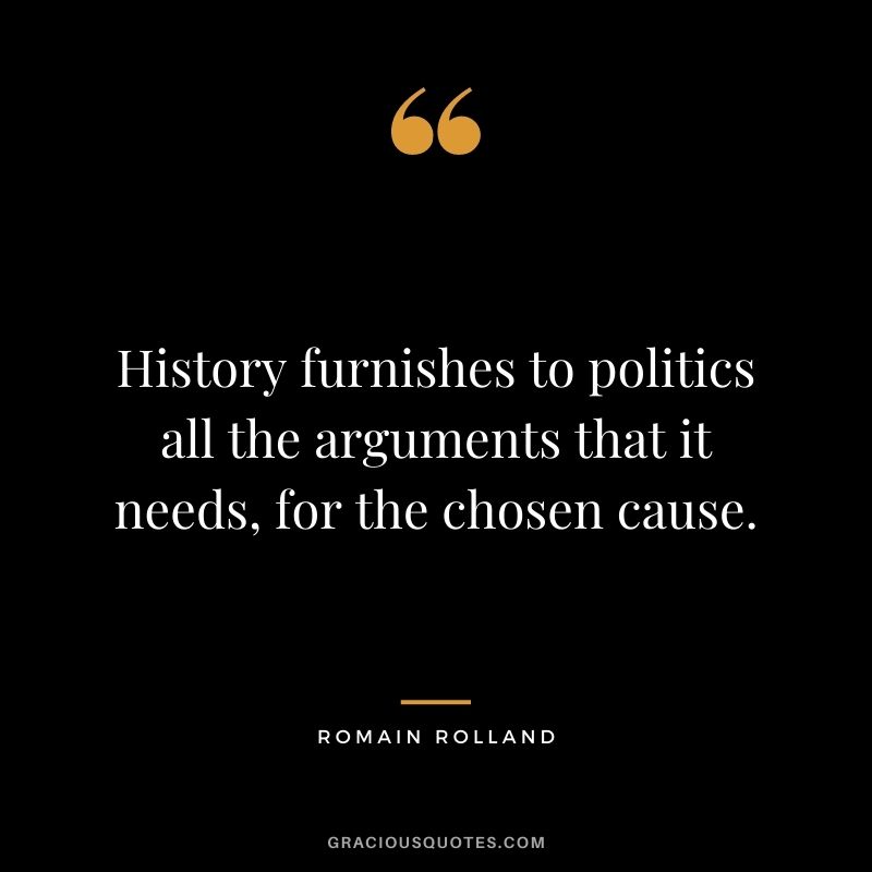 History furnishes to politics all the arguments that it needs, for the chosen cause.