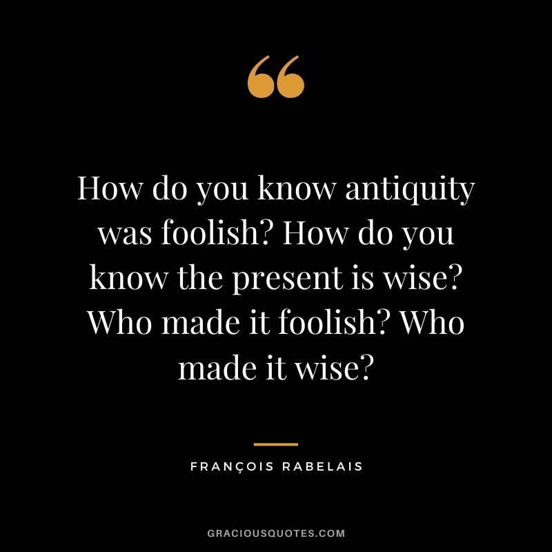 How do you know antiquity was foolish How do you know the present is wise Who made it foolish Who made it wise