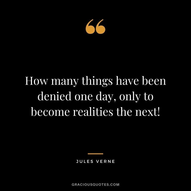 How many things have been denied one day, only to become realities the next!
